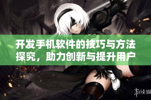 开发手机软件的技巧与方法探究，助力创新与提升用户体验
