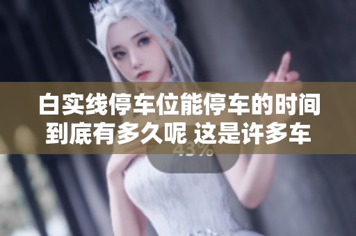 白实线停车位能停车的时间到底有多久呢 这是许多车主非常关心的问题