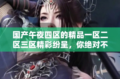 国产午夜四区的精品一区二区三区精彩纷呈，你绝对不容错过精彩内容！