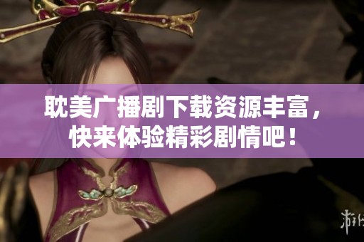 耽美广播剧下载资源丰富，快来体验精彩剧情吧！