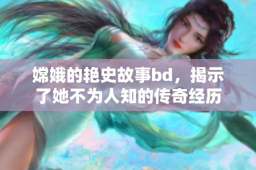嫦娥的艳史故事bd，揭示了她不为人知的传奇经历