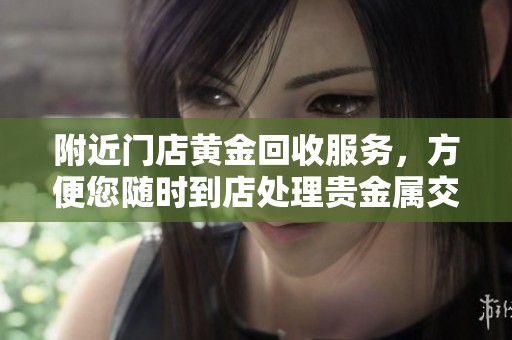 附近门店黄金回收服务，方便您随时到店处理贵金属交易