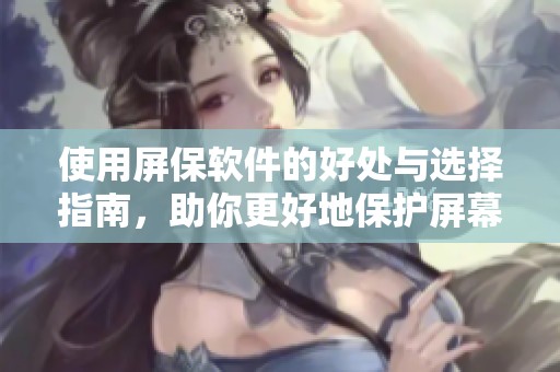 使用屏保软件的好处与选择指南，助你更好地保护屏幕