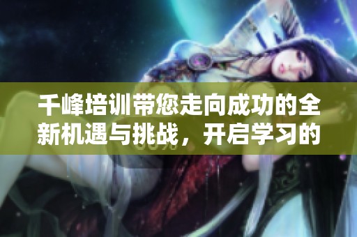 千峰培训带您走向成功的全新机遇与挑战，开启学习的无限可能性