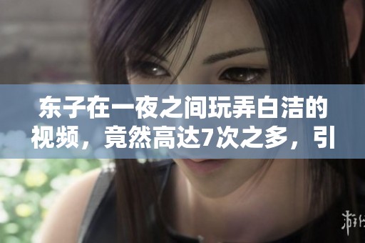 东子在一夜之间玩弄白洁的视频，竟然高达7次之多，引发热议。