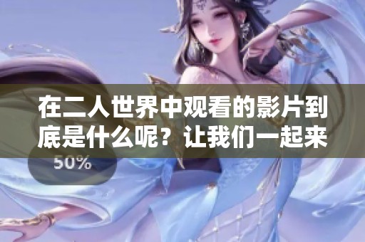 在二人世界中观看的影片到底是什么呢？让我们一起来探讨一下这个话题吧