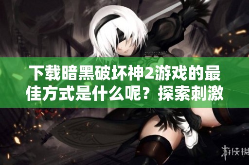 下载暗黑破坏神2游戏的最佳方式是什么呢？探索刺激与冒险的游戏世界吧！