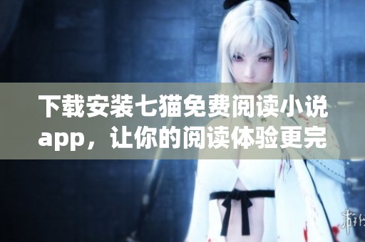 下载安装七猫免费阅读小说app，让你的阅读体验更完美
