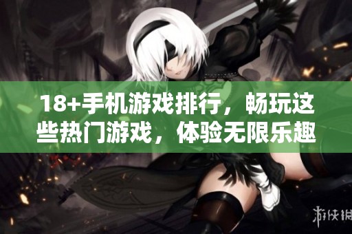 18+手机游戏排行，畅玩这些热门游戏，体验无限乐趣和挑战
