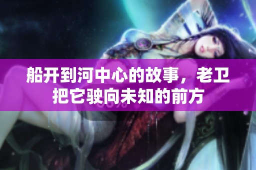 船开到河中心的故事，老卫把它驶向未知的前方