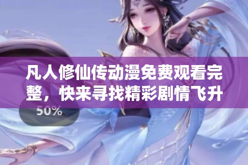 凡人修仙传动漫免费观看完整，快来寻找精彩剧情飞升之旅