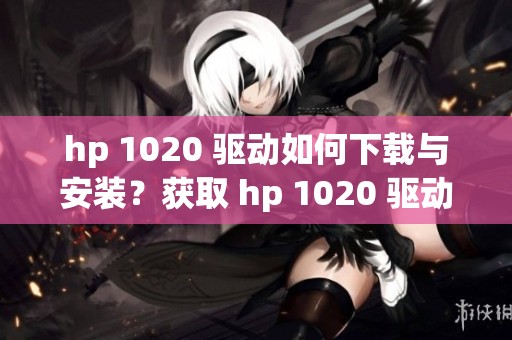hp 1020 驱动如何下载与安装？获取 hp 1020 驱动的详细步骤揭秘