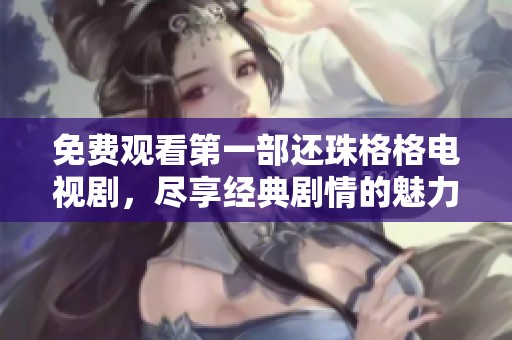 免费观看第一部还珠格格电视剧，尽享经典剧情的魅力与欢乐