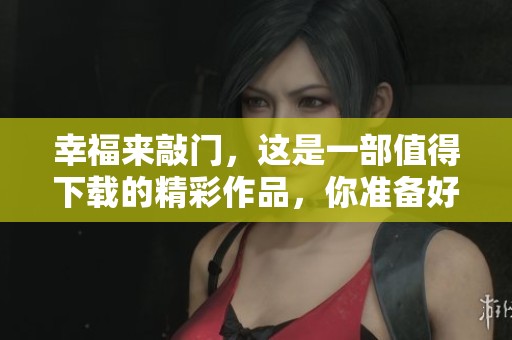 幸福来敲门，这是一部值得下载的精彩作品，你准备好了吗？