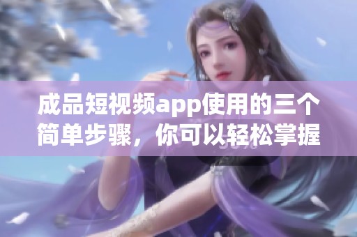 成品短视频app使用的三个简单步骤，你可以轻松掌握和实现短视频制作