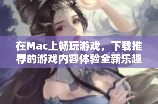在Mac上畅玩游戏，下载推荐的游戏内容体验全新乐趣