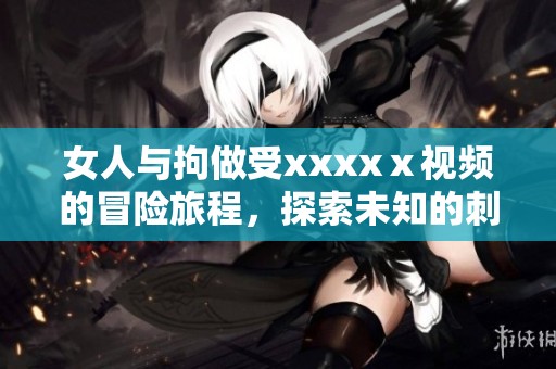 女人与拘做受xxxxⅹ视频的冒险旅程，探索未知的刺激与挑战