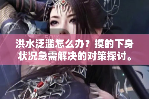 洪水泛滥怎么办？摸的下身状况急需解决的对策探讨。
