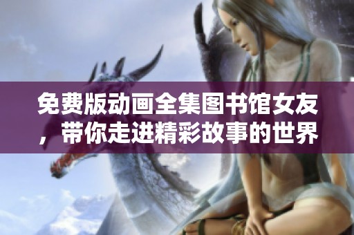 免费版动画全集图书馆女友，带你走进精彩故事的世界