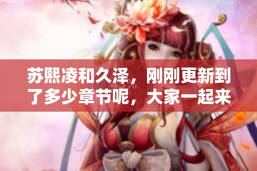 苏熙凌和久泽，刚刚更新到了多少章节呢，大家一起来看看吧