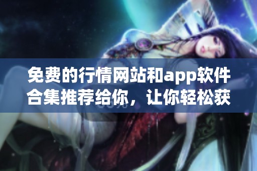 免费的行情网站和app软件合集推荐给你，让你轻松获取最新信息