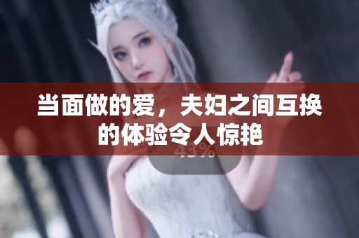当面做的爱，夫妇之间互换的体验令人惊艳