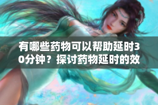 有哪些药物可以帮助延时30分钟？探讨药物延时的效果与选择。