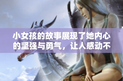 小女孩的故事展现了她内心的坚强与勇气，让人感动不已