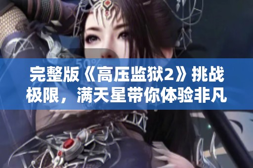 完整版《高压监狱2》挑战极限，满天星带你体验非凡旅程