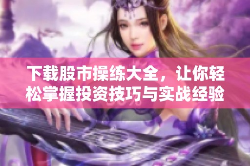 下载股市操练大全，让你轻松掌握投资技巧与实战经验