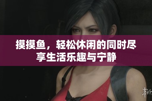 摸摸鱼，轻松休闲的同时尽享生活乐趣与宁静