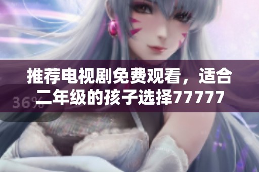 推荐电视剧免费观看，适合二年级的孩子选择77777