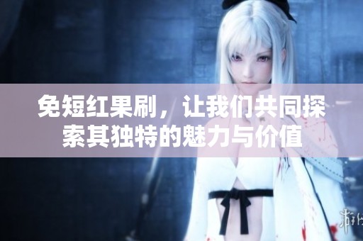 免短红果刷，让我们共同探索其独特的魅力与价值