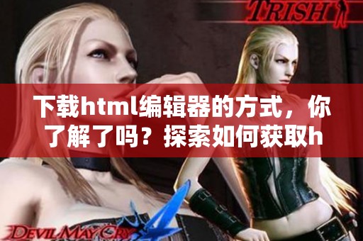 下载html编辑器的方式，你了解了吗？探索如何获取html编辑器的资源吧！