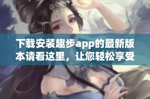 下载安装趣步app的最新版本请看这里，让您轻松享受步行乐趣