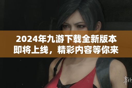 2024年九游下载全新版本即将上线，精彩内容等你来体验