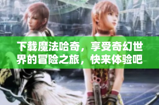 下载魔法哈奇，享受奇幻世界的冒险之旅，快来体验吧