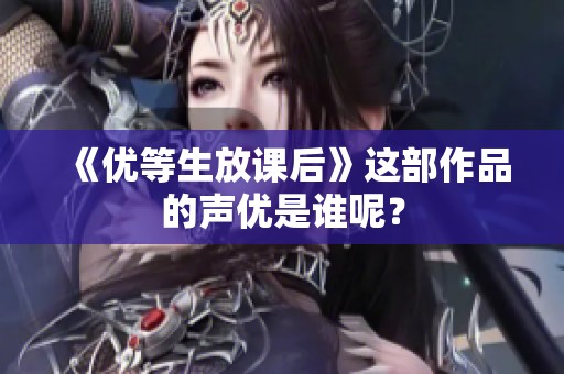 《优等生放课后》这部作品的声优是谁呢？