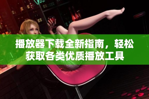播放器下载全新指南，轻松获取各类优质播放工具