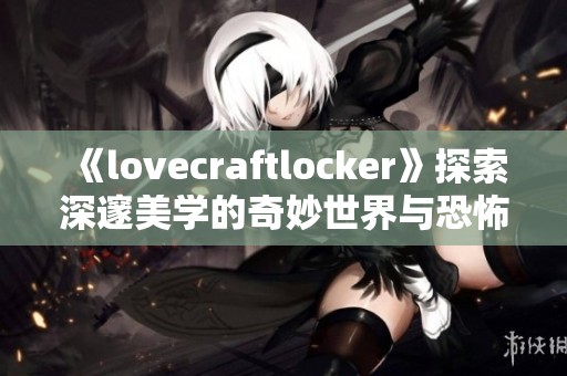 《lovecraftlocker》探索深邃美学的奇妙世界与恐怖魅力