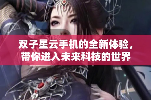 双子星云手机的全新体验，带你进入未来科技的世界
