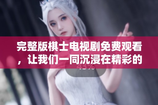 完整版棋士电视剧免费观看，让我们一同沉浸在精彩的棋艺对决中