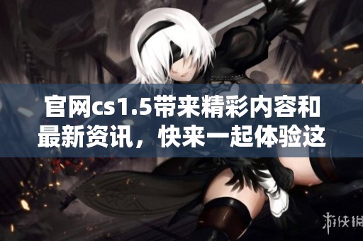 官网cs1.5带来精彩内容和最新资讯，快来一起体验这个经典游戏吧！