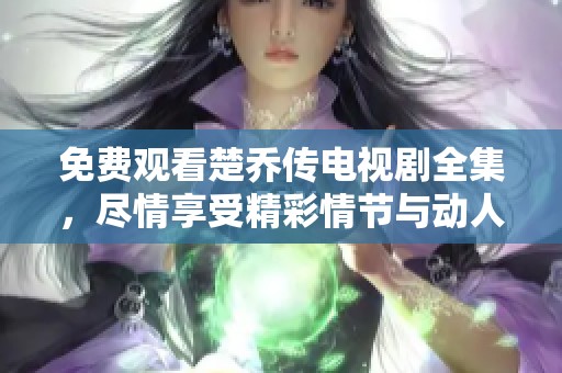 免费观看楚乔传电视剧全集，尽情享受精彩情节与动人故事