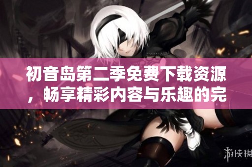初音岛第二季免费下载资源，畅享精彩内容与乐趣的完美结合
