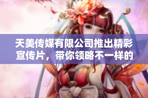 天美传媒有限公司推出精彩宣传片，带你领略不一样的视听盛宴