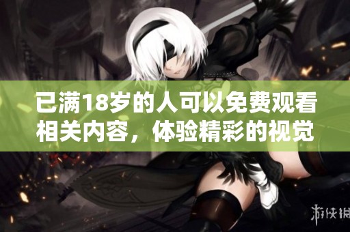 已满18岁的人可以免费观看相关内容，体验精彩的视觉盛宴。