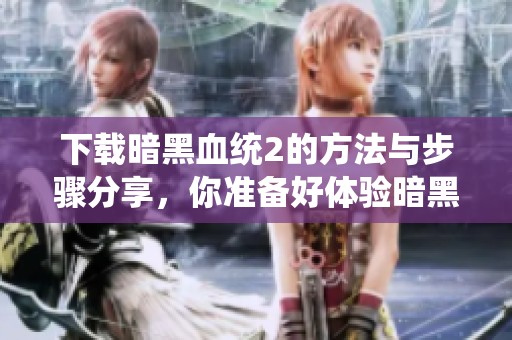 下载暗黑血统2的方法与步骤分享，你准备好体验暗黑血统2了吗