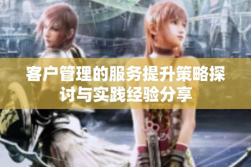 客户管理的服务提升策略探讨与实践经验分享