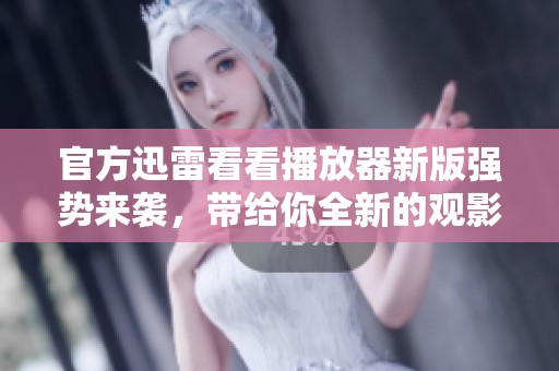 官方迅雷看看播放器新版强势来袭，带给你全新的观影体验
